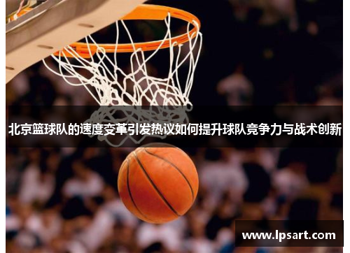 北京篮球队的速度变革引发热议如何提升球队竞争力与战术创新