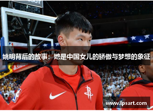 姚明背后的故事：她是中国女儿的骄傲与梦想的象征