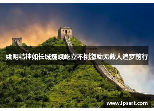 姚明精神如长城巍峨屹立不倒激励无数人追梦前行