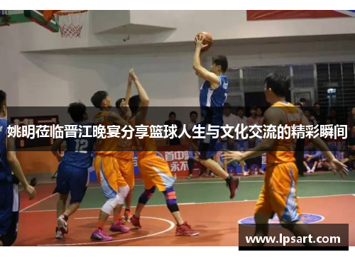姚明莅临晋江晚宴分享篮球人生与文化交流的精彩瞬间