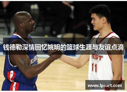 钱德勒深情回忆姚明的篮球生涯与友谊点滴