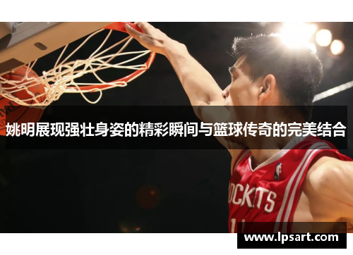 姚明展现强壮身姿的精彩瞬间与篮球传奇的完美结合