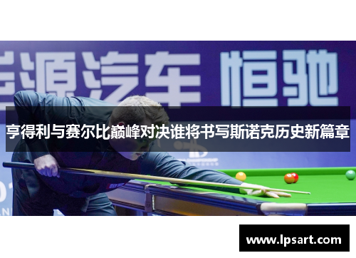 亨得利与赛尔比巅峰对决谁将书写斯诺克历史新篇章
