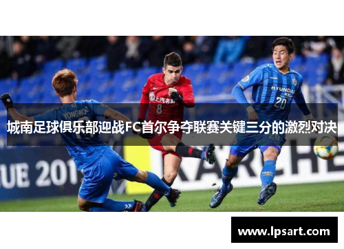 城南足球俱乐部迎战FC首尔争夺联赛关键三分的激烈对决